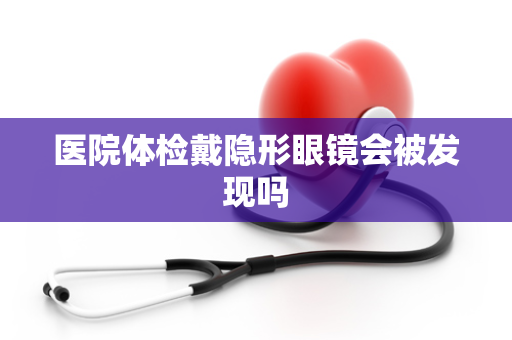 医院体检戴隐形眼镜会被发现吗