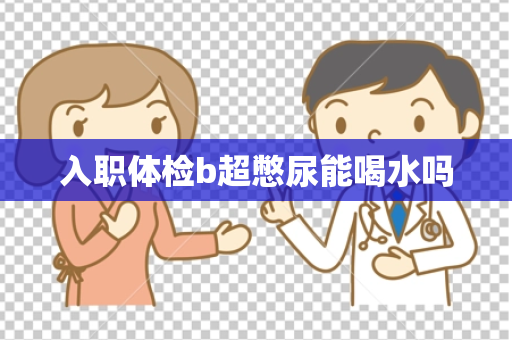 入职体检b超憋尿能喝水吗