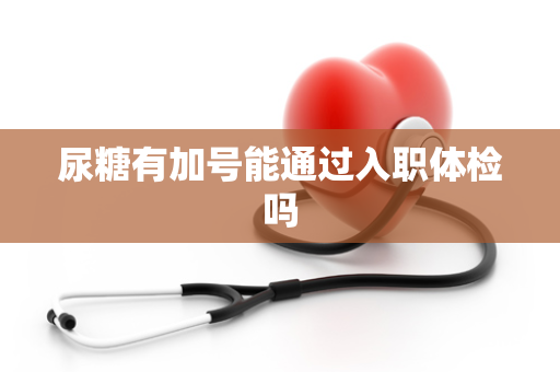 尿糖有加号能通过入职体检吗