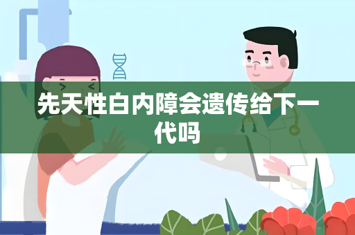 先天性白内障会遗传给下一代吗
