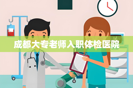 成都大专老师入职体检医院