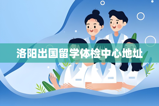 洛阳出国留学体检中心地址