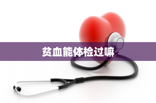 贫血能体检过嘛