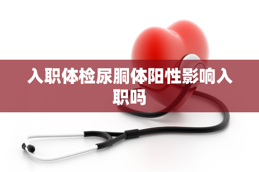 入职体检尿胴体阳性影响入职吗