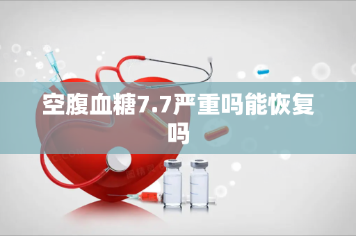 空腹血糖7.7严重吗能恢复吗