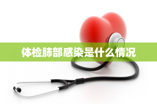 体检肺部感染是什么情况