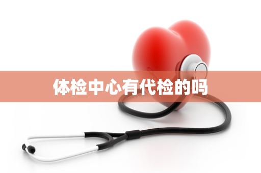 体检中心有代检的吗