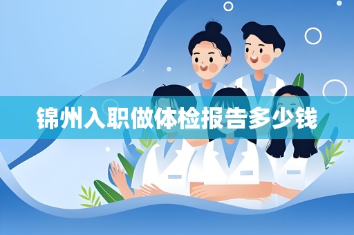 锦州入职做体检报告多少钱