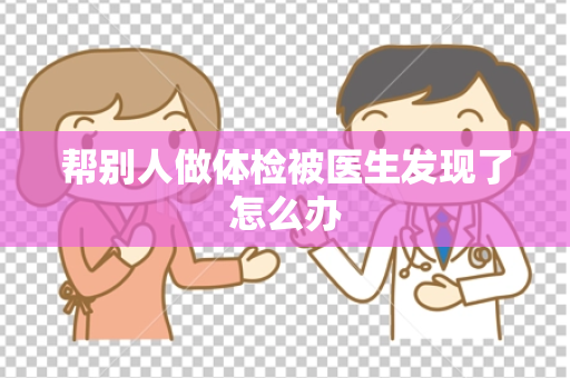 帮别人做体检被医生发现了怎么办