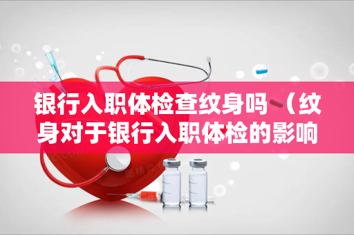 银行入职体检查纹身吗 （纹身对于银行入职体检的影响）