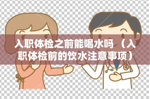 入职体检之前能喝水吗 （入职体检前的饮水注意事项）