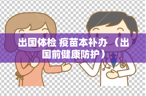 出国体检 疫苗本补办 （出国前健康防护）