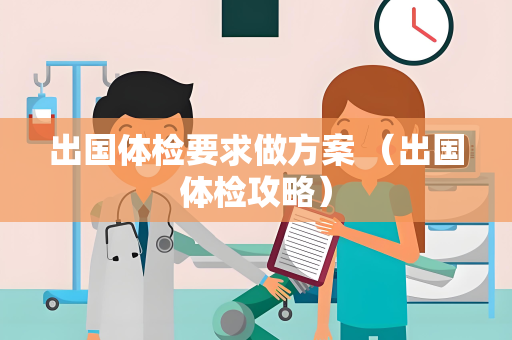 出国体检要求做方案 （出国体检攻略）