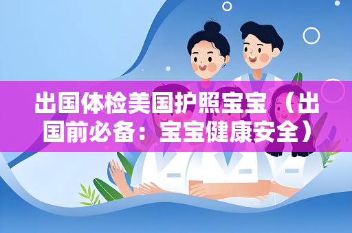 出国体检美国护照宝宝 （出国前必备：宝宝健康安全）