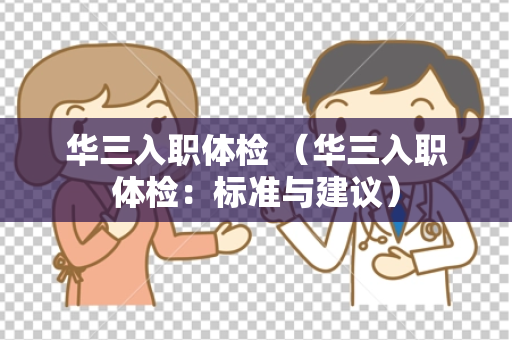 华三入职体检 （华三入职体检：标准与建议）