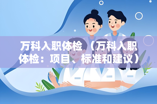 万科入职体检 （万科入职体检：项目、标准和建议）