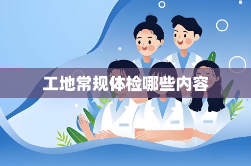 工地常规体检哪些内容