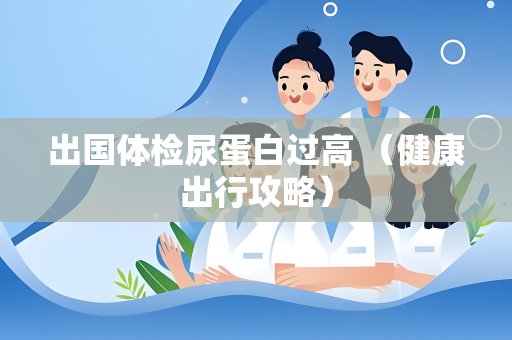 出国体检尿蛋白过高 （健康出行攻略）