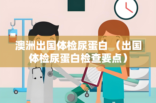 澳洲出国体检尿蛋白 （出国体检尿蛋白检查要点）