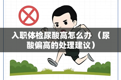 入职体检尿酸高怎么办 （尿酸偏高的处理建议）