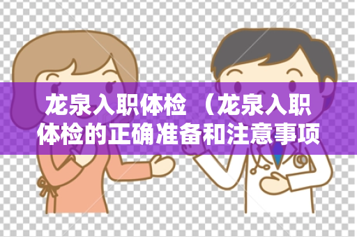 龙泉入职体检 （龙泉入职体检的正确准备和注意事项）