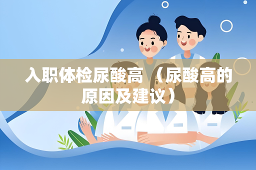 入职体检尿酸高 （尿酸高的原因及建议）