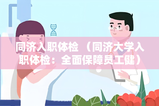 同济入职体检 （同济大学入职体检：全面保障员工健）