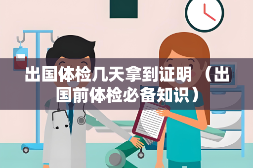 出国体检几天拿到证明 （出国前体检必备知识）