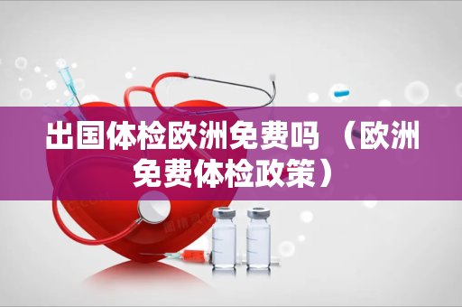 出国体检欧洲免费吗 （欧洲免费体检政策）