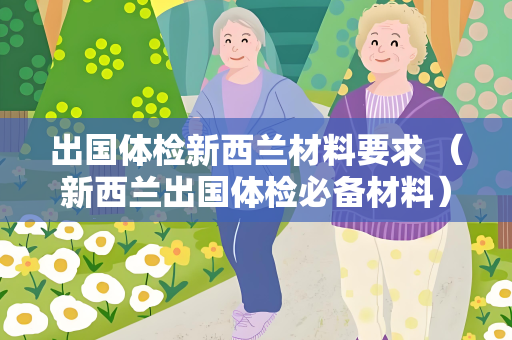 出国体检新西兰材料要求 （新西兰出国体检必备材料）