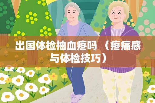 出国体检抽血疼吗 （疼痛感与体检技巧）