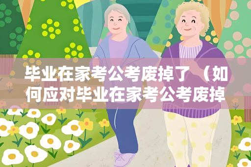 毕业在家考公考废掉了 （如何应对毕业在家考公考废掉的困）