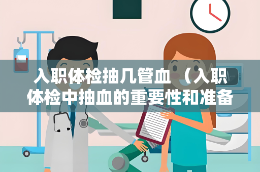 入职体检抽几管血 （入职体检中抽血的重要性和准备工作）
