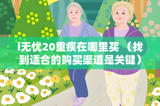 i无忧20重疾在哪里买 （找到适合的购买渠道是关键）