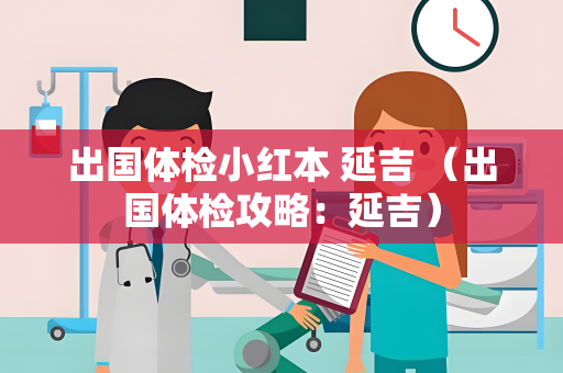 出国体检小红本 延吉 （出国体检攻略：延吉）