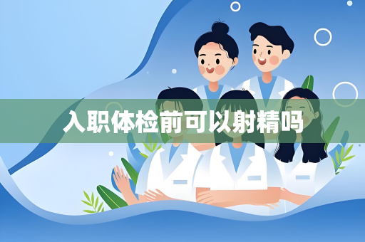 入职体检前可以射精吗