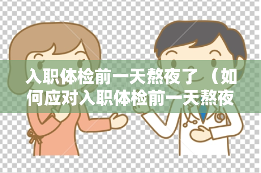 入职体检前一天熬夜了 （如何应对入职体检前一天熬夜的情）
