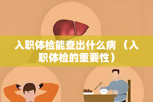 入职体检能查出什么病 （入职体检的重要性）