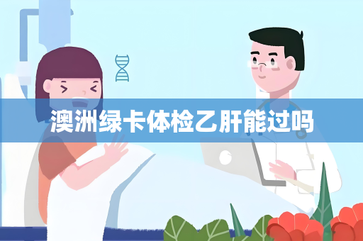 澳洲绿卡体检乙肝能过吗