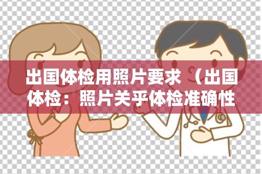 出国体检用照片要求 （出国体检：照片关乎体检准确性）