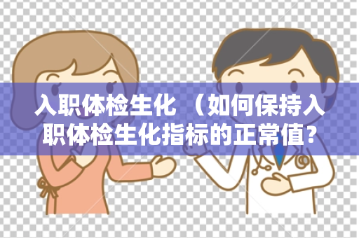 入职体检生化 （如何保持入职体检生化指标的正常值？）