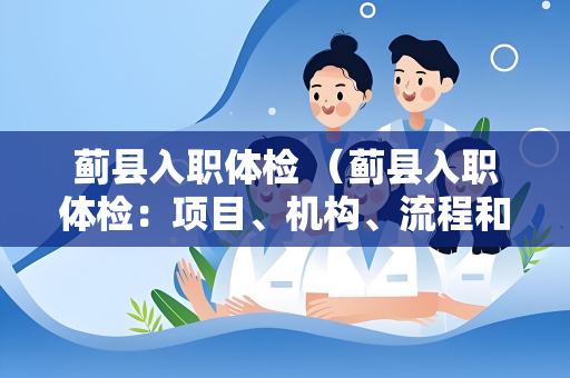 蓟县入职体检 （蓟县入职体检：项目、机构、流程和注意事）