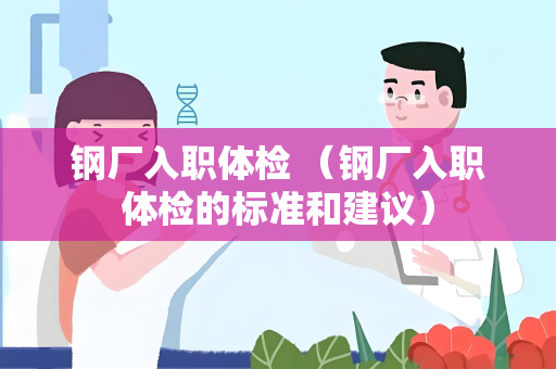 钢厂入职体检 （钢厂入职体检的标准和建议）