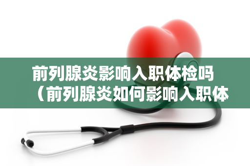 前列腺炎影响入职体检吗 （前列腺炎如何影响入职体检？）