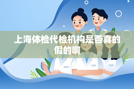 上海体检代检机构是否真的假的啊