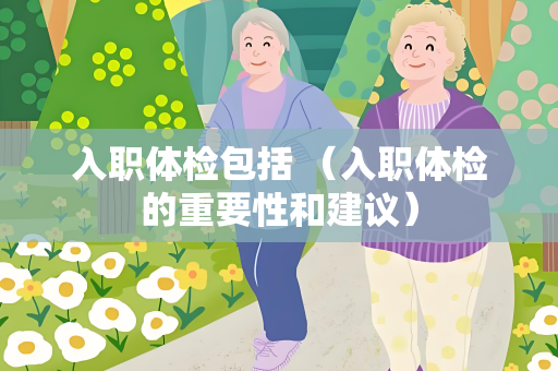入职体检包括 （入职体检的重要性和建议）
