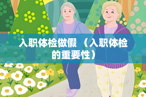 入职体检做假 （入职体检的重要性）