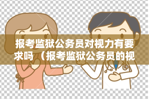 报考监狱公务员对视力有要求吗 （报考监狱公务员的视力要求及注意事项）