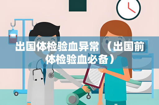 出国体检验血异常 （出国前体检验血必备）