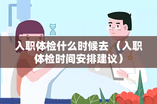 入职体检什么时候去 （入职体检时间安排建议）
